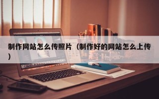 衡东制作网站怎么传照片（制作好的网站怎么上传）