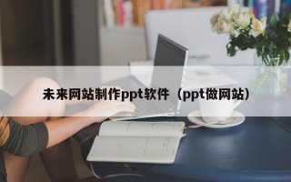 衡东未来网站制作ppt软件（ppt做网站）