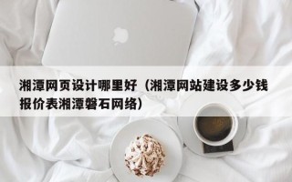 衡东湘潭网页设计哪里好（湘潭网站建设多少钱 报价表湘潭磐石网络）