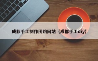 衡东成都手工制作团购网站（成都手工diy）