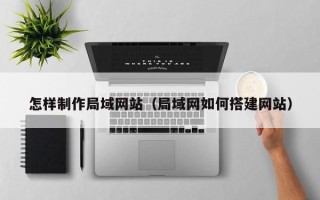 衡东怎样制作局域网站（局域网如何搭建网站）