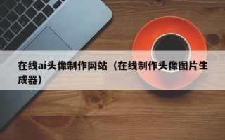衡东在线ai头像制作网站（在线制作头像图片生成器）