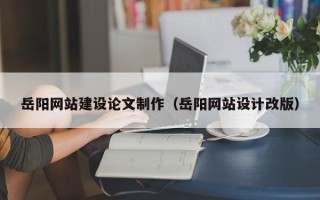 衡东岳阳网站建设论文制作（岳阳网站设计改版）