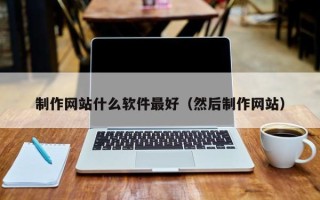 衡东制作网站什么软件最好（然后制作网站）