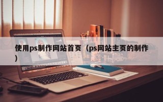 衡东使用ps制作网站首页（ps网站主页的制作）