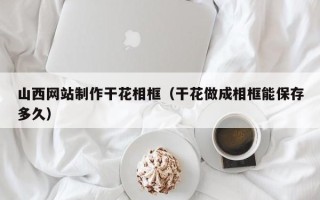 衡东山西网站制作干花相框（干花做成相框能保存多久）