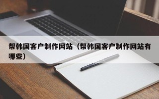 衡东帮韩国客户制作网站（帮韩国客户制作网站有哪些）